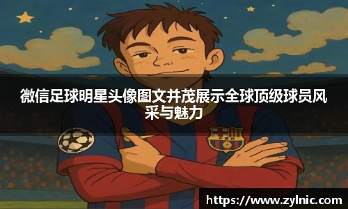 微信足球明星头像图文并茂展示全球顶级球员风采与魅力