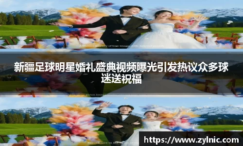 新疆足球明星婚礼盛典视频曝光引发热议众多球迷送祝福