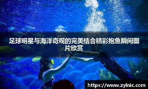 足球明星与海洋奇观的完美结合精彩抱鱼瞬间图片欣赏