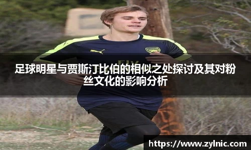 足球明星与贾斯汀比伯的相似之处探讨及其对粉丝文化的影响分析
