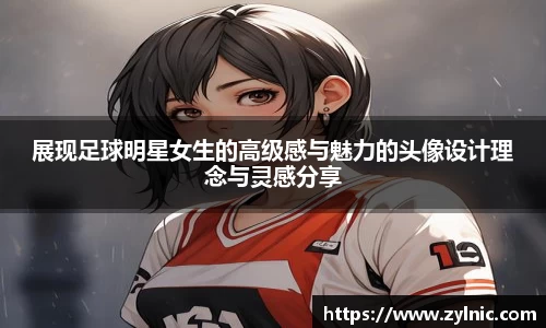 展现足球明星女生的高级感与魅力的头像设计理念与灵感分享